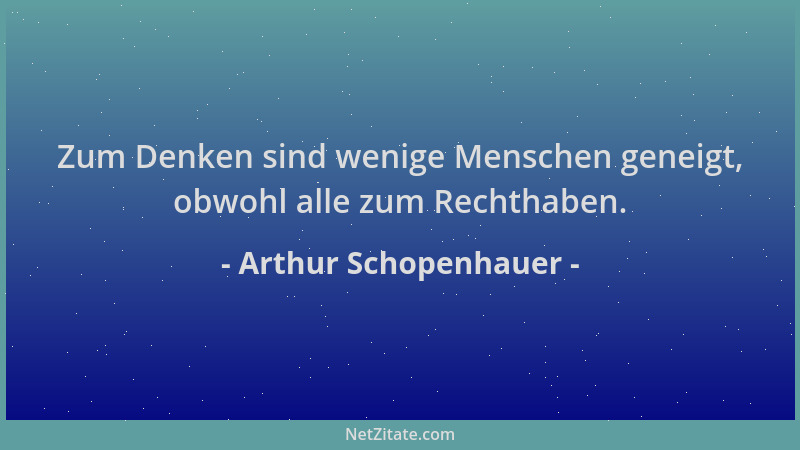 Arthur Schopenhauer - Zum Denken sind wenige Menschen geneigt, obwohl alle zum Rechthaben....