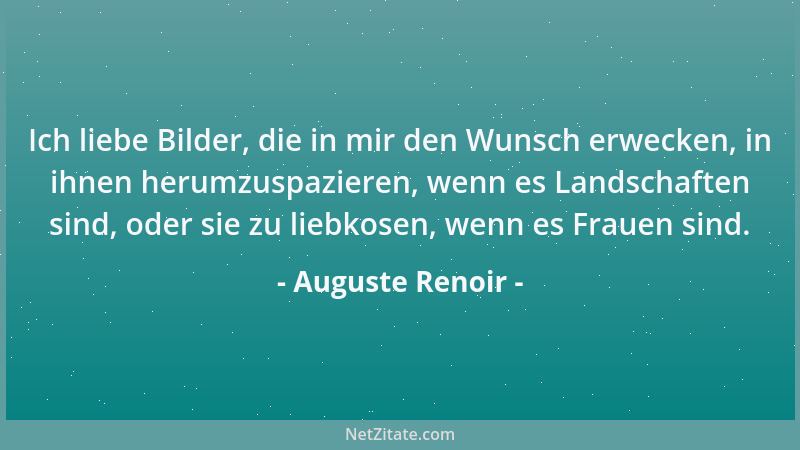 Auguste Renoir - Ich liebe Bilder, die in mir den Wunsch erwecken, in ihnen herumzuspazieren, wenn es Landschaften sind, od...