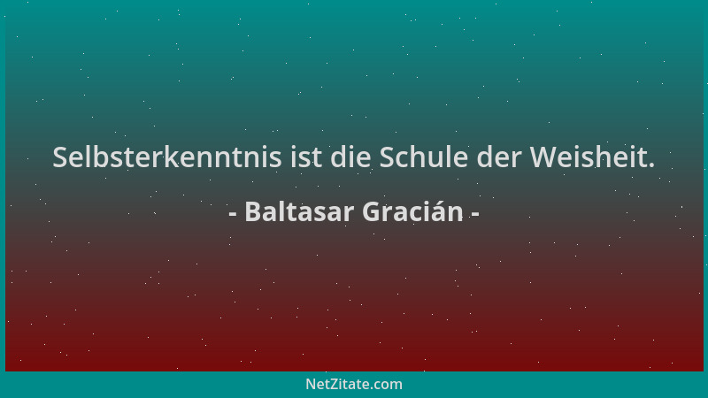 Baltasar Gracián - Selbsterkenntnis ist die Schule der Weisheit....