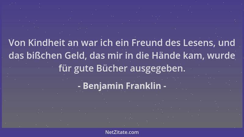 Benjamin Franklin - Von Kindheit an war ich ein Freund des Lesens, und das bißchen Geld, das mir in die Hände kam, wurde fü...