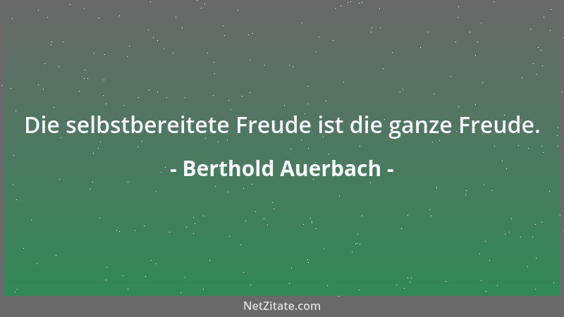 Berthold Auerbach - Die selbstbereitete Freude ist die ganze Freude....