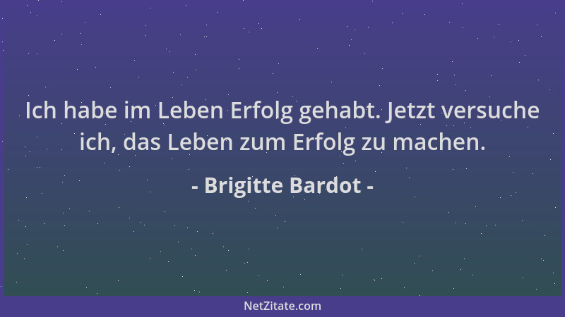 Brigitte Bardot - Ich habe im Leben Erfolg gehabt. Jetzt versuche ich, das Leben zum Erfolg zu machen....