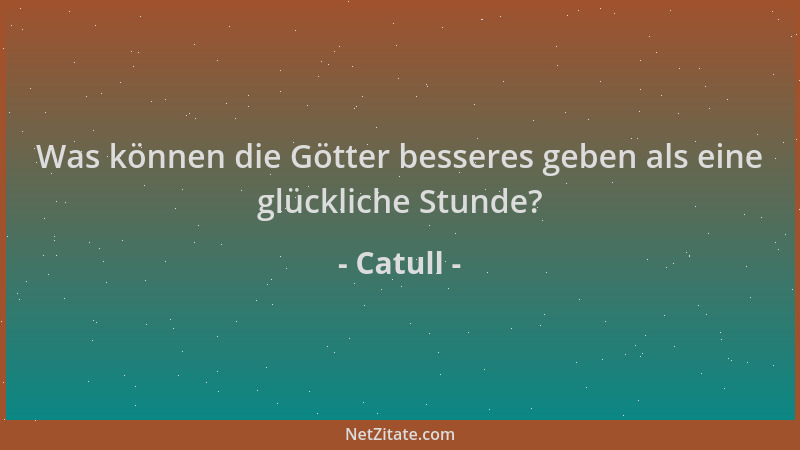 Catull - Was können die Götter besseres geben als eine glückliche Stunde?...