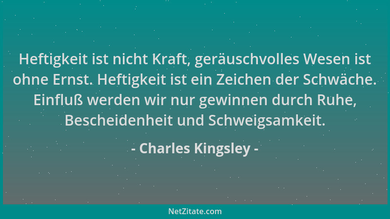 Charles Kingsley - Heftigkeit ist nicht Kraft, geräuschvolles Wesen ist ohne Ernst. Heftigkeit ist ein Zeichen der Schwäche...