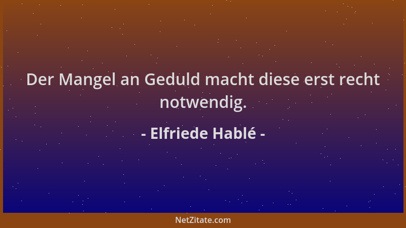 Elfriede Hablé - Der Mangel an Geduld macht diese erst recht notwendig....