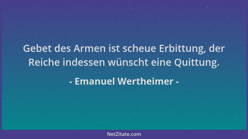 Emanuel Wertheimer - Gebet des Armen ist scheue Erbittung, der Reiche indessen wünscht eine Quittung....