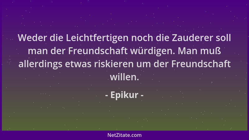 Epikur - Weder die Leichtfertigen noch die Zauderer soll man der Freundschaft würdigen. Man muß allerdings etwas riskieren...