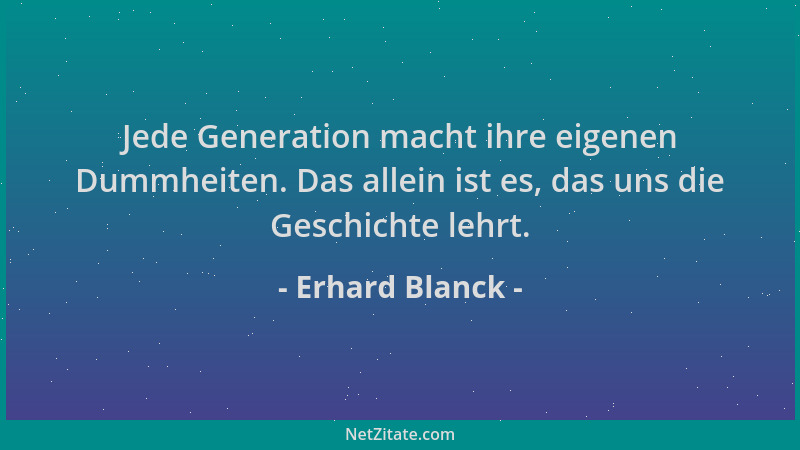 Erhard Blanck - Jede Generation macht ihre eigenen Dummheiten. Das allein ist es, das uns die Geschichte lehrt....