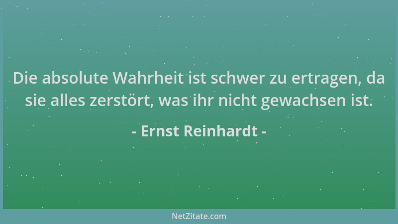 Ernst Reinhardt - Die absolute Wahrheit ist schwer zu ertragen, da sie alles zerstört, was ihr nicht gewachsen ist....