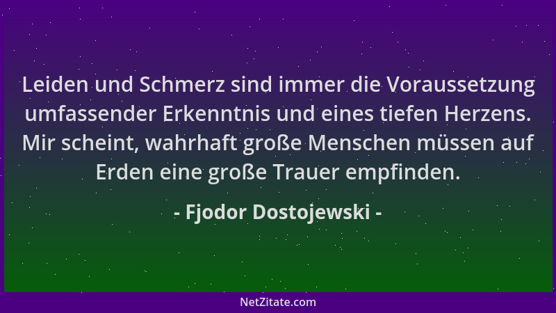 Fjodor Dostojewski - Leiden und Schmerz sind immer die Voraussetzung umfassender Erkenntnis und eines tiefen Herzens. Mir s...