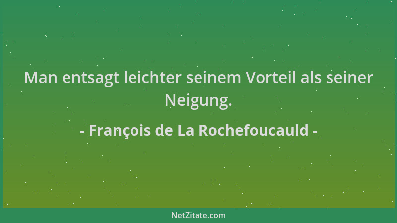 François de La Rochefoucauld - Man entsagt leichter seinem Vorteil als seiner Neigung....
