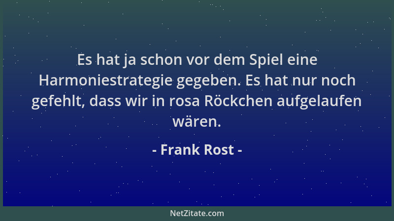 Frank Rost - Es hat ja schon vor dem Spiel eine Harmoniestrategie gegeben. Es hat nur noch gefehlt, dass wir in rosa Röckch...