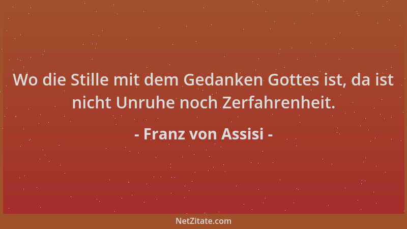 Franz von Assisi - Wo die Stille mit dem Gedanken Gottes ist, da ist nicht Unruhe noch Zerfahrenheit....