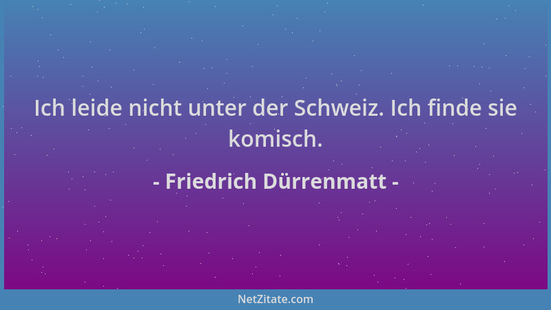 Friedrich Dürrenmatt - Ich leide nicht unter der Schweiz. Ich finde sie komisch....