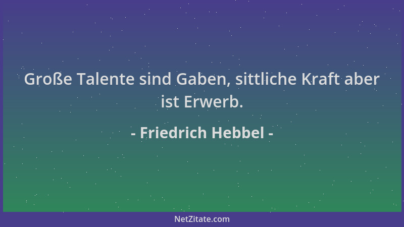Friedrich Hebbel - Große Talente sind Gaben, sittliche Kraft aber ist Erwerb....