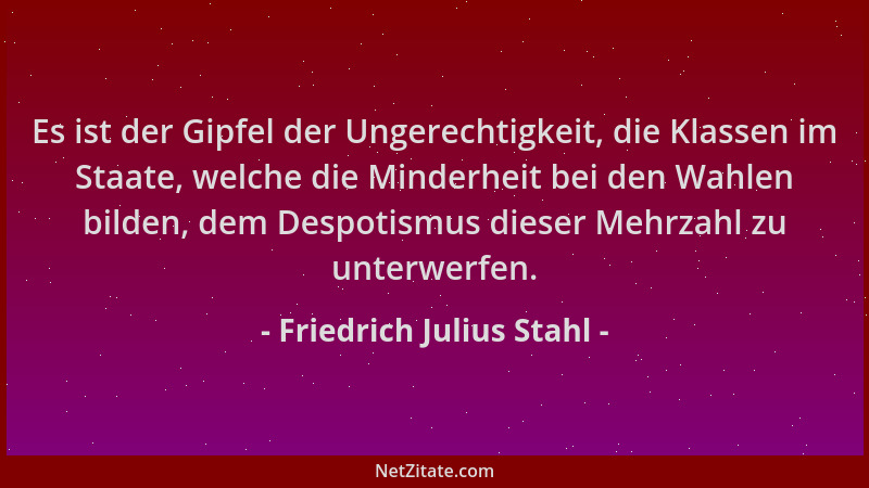 Friedrich Julius Stahl - Es ist der Gipfel der Ungerechtigkeit, die Klassen im Staate, welche die Minderheit bei den Wahlen...