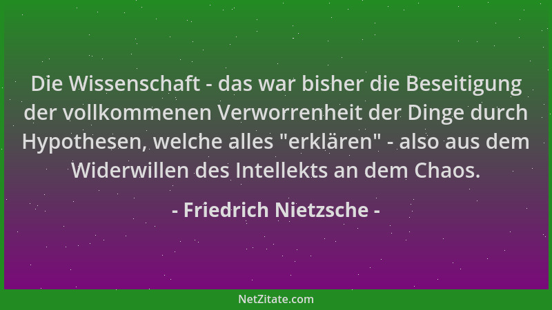 Friedrich Nietzsche - Die Wissenschaft - das war bisher die Beseitigung der vollkommenen Verworrenheit der Dinge durch Hypo...