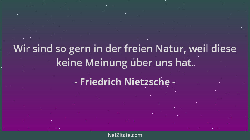 Friedrich Nietzsche - Wir sind so gern in der freien Natur, weil diese keine Meinung über uns hat....