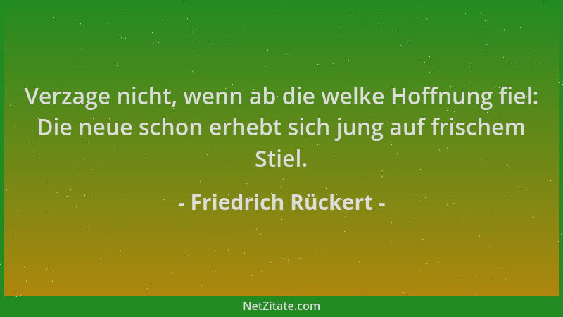 Friedrich Rückert - Verzage nicht, wenn ab die welke Hoffnung fiel: Die neue schon erhebt sich jung auf frischem Stiel....