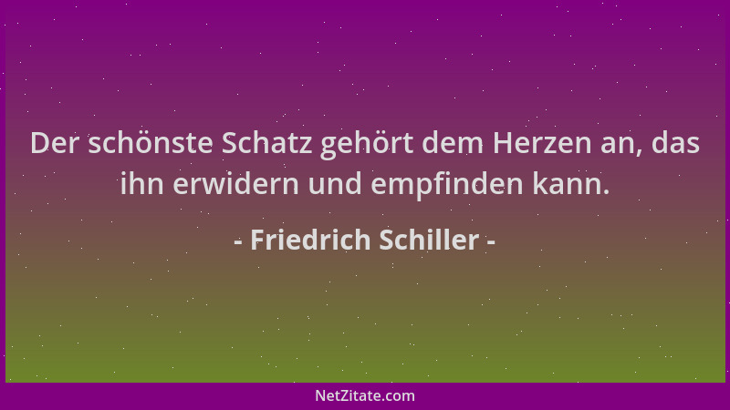 Friedrich Schiller - Der schönste Schatz gehört dem Herzen an, das ihn erwidern und empfinden kann....