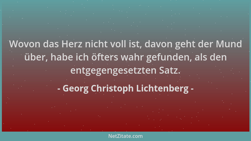Georg Christoph Lichtenberg - Wovon das Herz nicht voll ist, davon geht der Mund über, habe ich öfters wahr gefunden, als d...