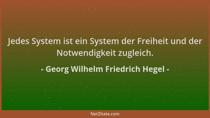 Georg Wilhelm Friedrich Hegel - Jedes System ist ein System der Freiheit und der Notwendigkeit zugleich....