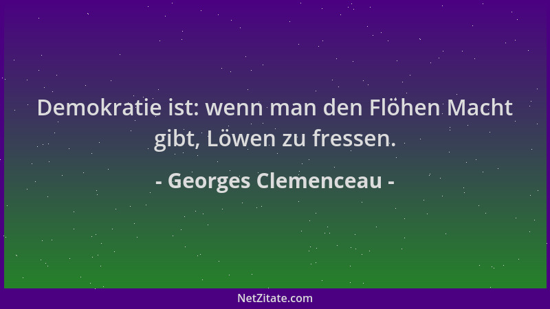 Georges Clemenceau - Demokratie ist: wenn man den Flöhen Macht gibt, Löwen zu fressen....