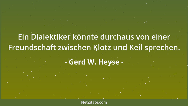 Gerd W. Heyse - Ein Dialektiker könnte durchaus von einer Freundschaft zwischen Klotz und Keil sprechen....
