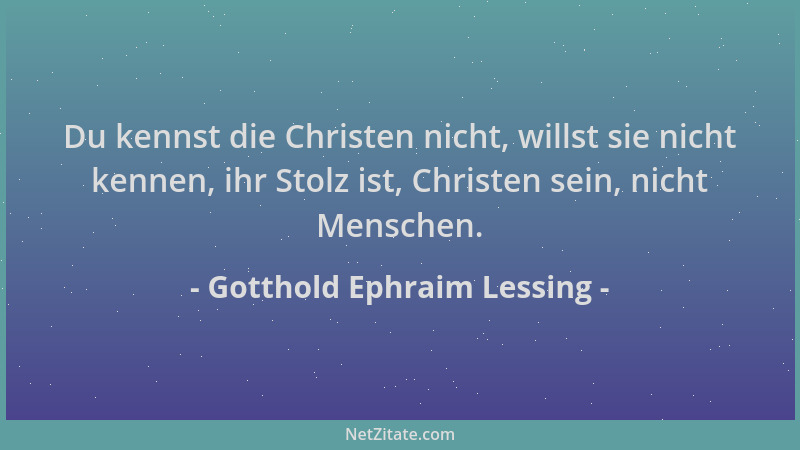 Gotthold Ephraim Lessing - Du kennst die Christen nicht, willst sie nicht kennen, ihr Stolz ist, Christen sein, nicht Mensc...