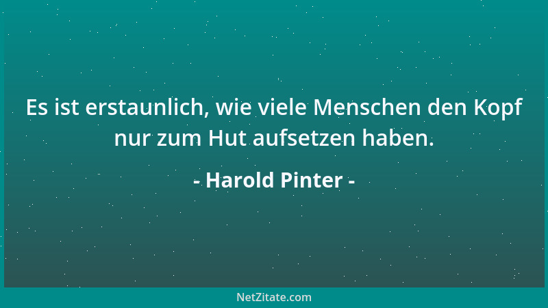 Harold Pinter - Es ist erstaunlich, wie viele Menschen den Kopf nur zum Hut aufsetzen haben....
