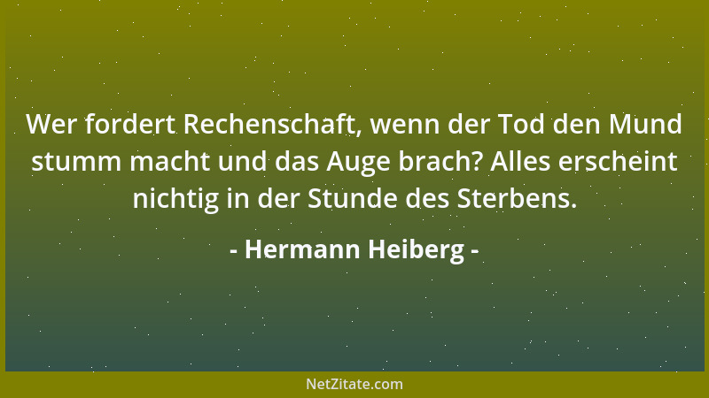 Hermann Heiberg - Wer fordert Rechenschaft, wenn der Tod den Mund stumm macht und das Auge brach? Alles erscheint nichtig i...