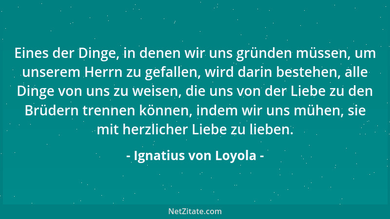 Ignatius von Loyola - Eines der Dinge, in denen wir uns gründen müssen, um unserem Herrn zu gefallen, wird darin bestehen,...