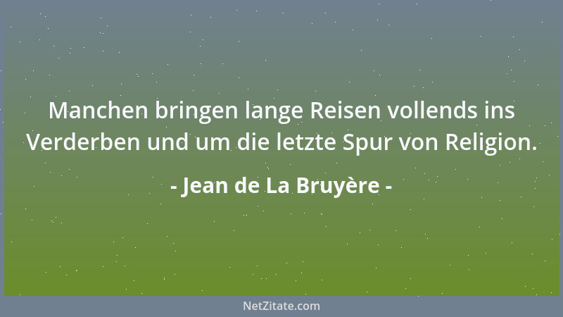 Jean de La Bruyère - Manchen bringen lange Reisen vollends ins Verderben und um die letzte Spur von Religion....