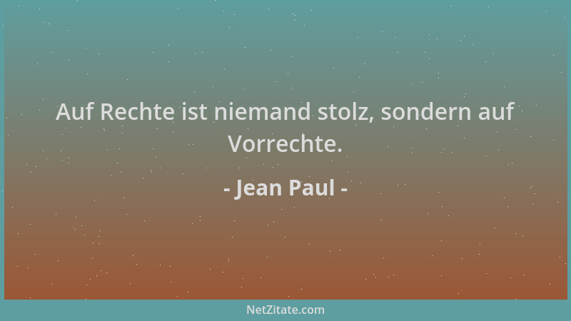 Jean Paul - Auf Rechte ist niemand stolz, sondern auf Vorrechte....