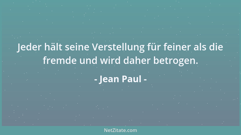 Jean Paul - Jeder hält seine Verstellung für feiner als die fremde und wird daher betrogen....