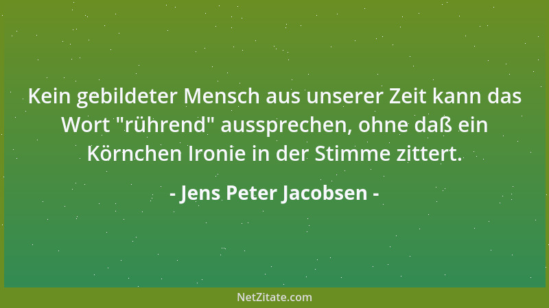 Jens Peter Jacobsen - Kein gebildeter Mensch aus unserer Zeit kann das Wort  "rührend " aussprechen, ohne daß ein Körnchen Ir...