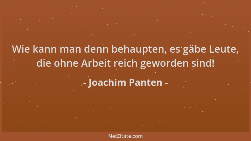 Joachim Panten - Wie kann man denn behaupten, es gäbe Leute, die ohne Arbeit reich geworden sind!...