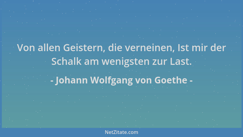 Johann Wolfgang von Goethe - Von allen Geistern, die verneinen, Ist mir der Schalk am wenigsten zur Last....