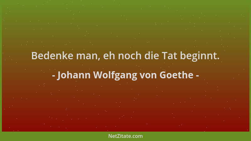 Johann Wolfgang von Goethe - Bedenke man, eh noch die Tat beginnt....