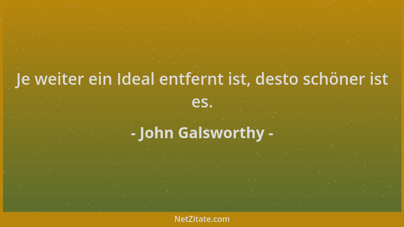 John Galsworthy - Je weiter ein Ideal entfernt ist, desto schöner ist es....
