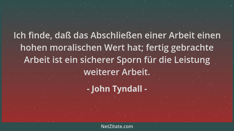 John Tyndall - Ich finde, daß das Abschließen einer Arbeit einen hohen moralischen Wert hat; fertig gebrachte Arbeit ist ei...