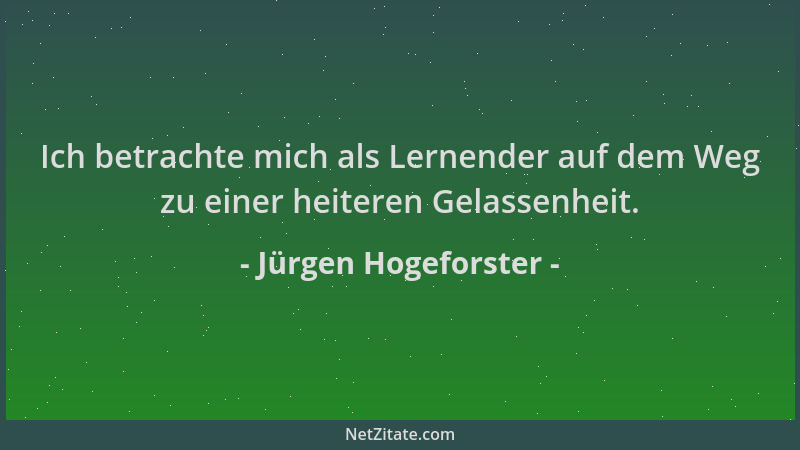 Jürgen Hogeforster - Ich betrachte mich als Lernender auf dem Weg zu einer heiteren Gelassenheit....