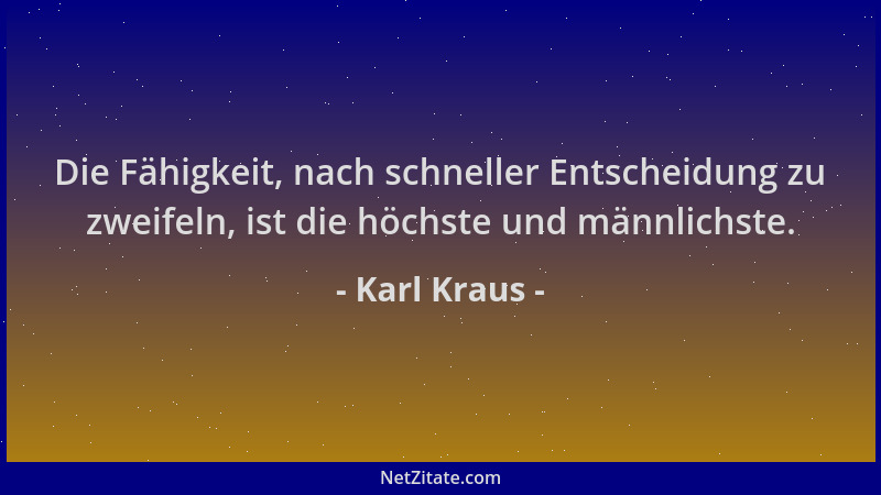 Karl Kraus - Die Fähigkeit, nach schneller Entscheidung zu zweifeln, ist die höchste und männlichste....