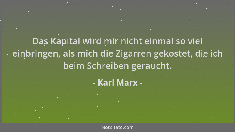 Karl Marx - Das Kapital wird mir nicht einmal so viel einbringen, als mich die Zigarren gekostet, die ich beim Schreiben ge...