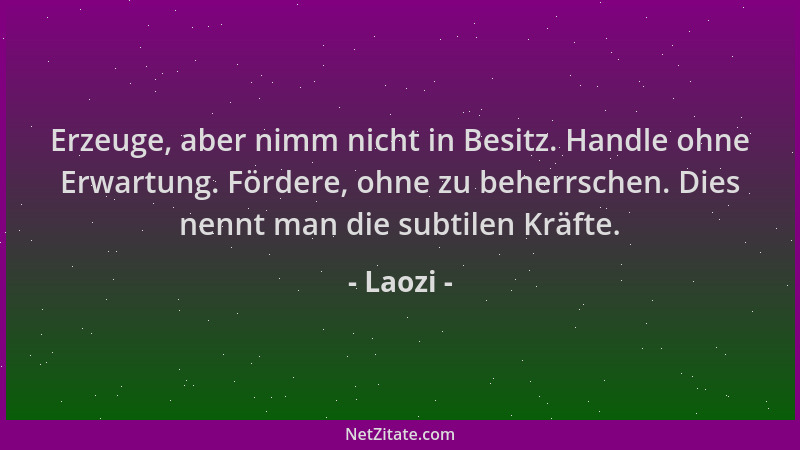 Laozi - Erzeuge, aber nimm nicht in Besitz. Handle ohne Erwartung. Fördere, ohne zu beherrschen. Dies nennt man die subtile...