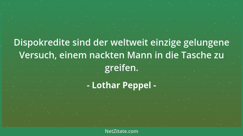 Lothar Peppel - Dispokredite sind der weltweit einzige gelungene Versuch, einem nackten Mann in die Tasche zu greifen....