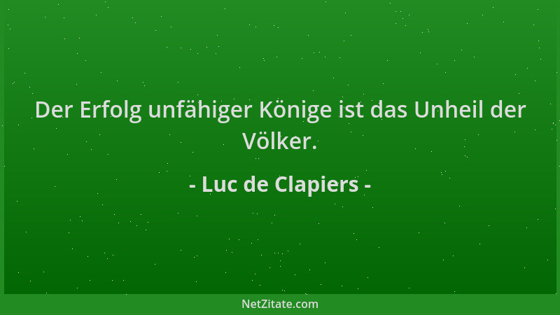 Luc de Clapiers - Der Erfolg unfähiger Könige ist das Unheil der Völker....