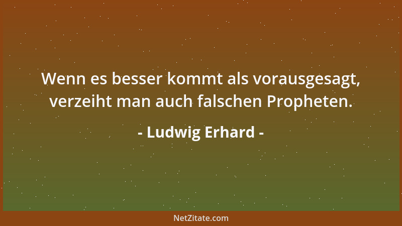 Ludwig Erhard - Wenn es besser kommt als vorausgesagt, verzeiht man auch falschen Propheten....