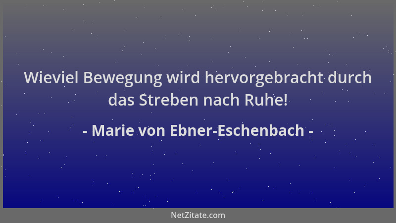 Marie von Ebner-Eschenbach - Wieviel Bewegung wird hervorgebracht durch das Streben nach Ruhe!...