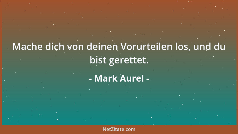 Mark Aurel - Mache dich von deinen Vorurteilen los, und du bist gerettet....